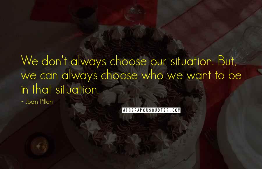 Joan Pillen Quotes: We don't always choose our situation. But, we can always choose who we want to be in that situation.