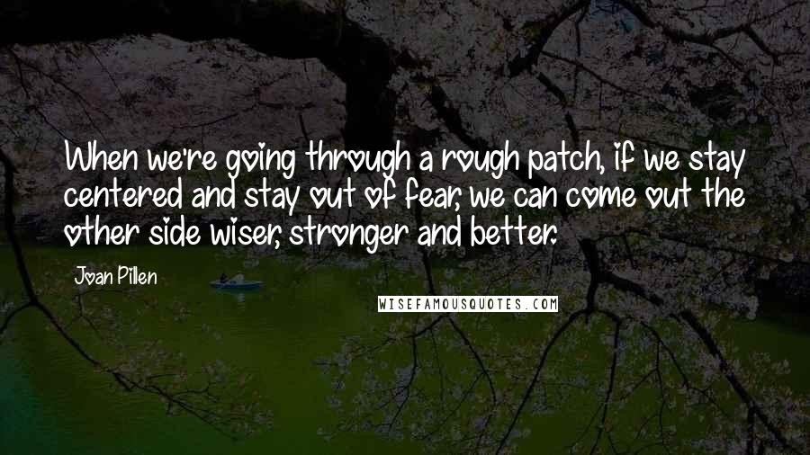 Joan Pillen Quotes: When we're going through a rough patch, if we stay centered and stay out of fear, we can come out the other side wiser, stronger and better.