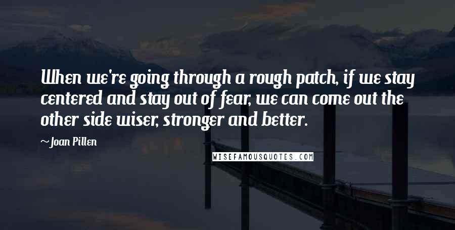 Joan Pillen Quotes: When we're going through a rough patch, if we stay centered and stay out of fear, we can come out the other side wiser, stronger and better.