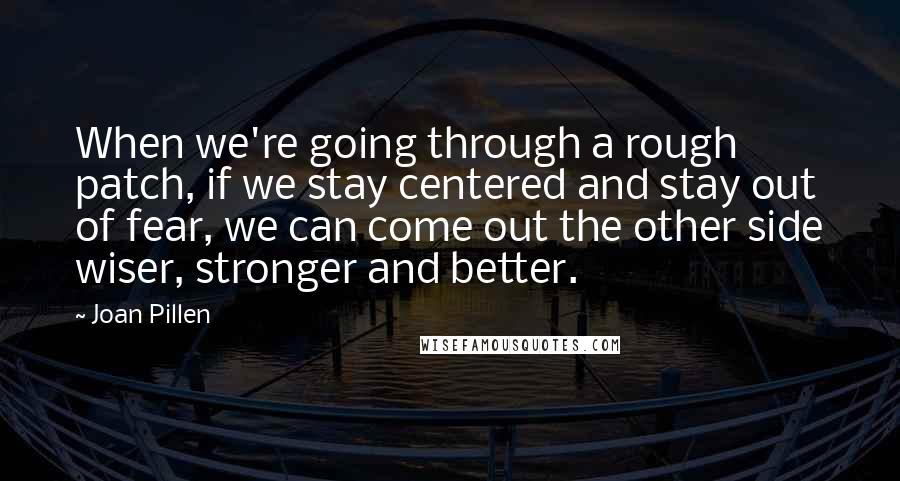 Joan Pillen Quotes: When we're going through a rough patch, if we stay centered and stay out of fear, we can come out the other side wiser, stronger and better.