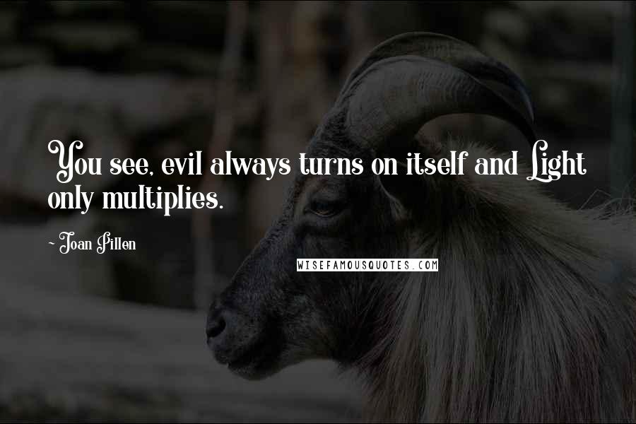 Joan Pillen Quotes: You see, evil always turns on itself and Light only multiplies.