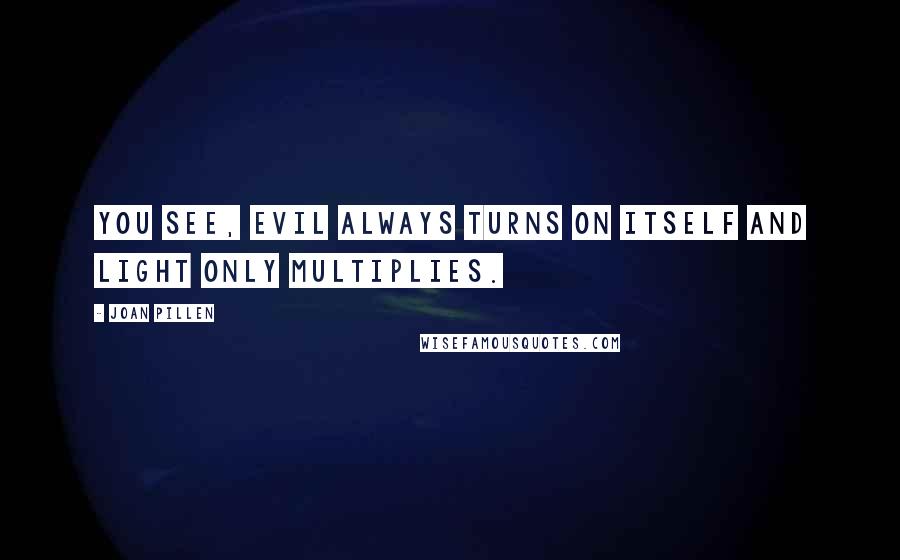 Joan Pillen Quotes: You see, evil always turns on itself and Light only multiplies.