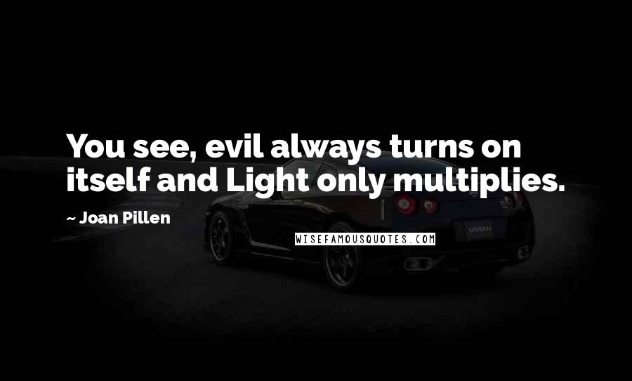 Joan Pillen Quotes: You see, evil always turns on itself and Light only multiplies.