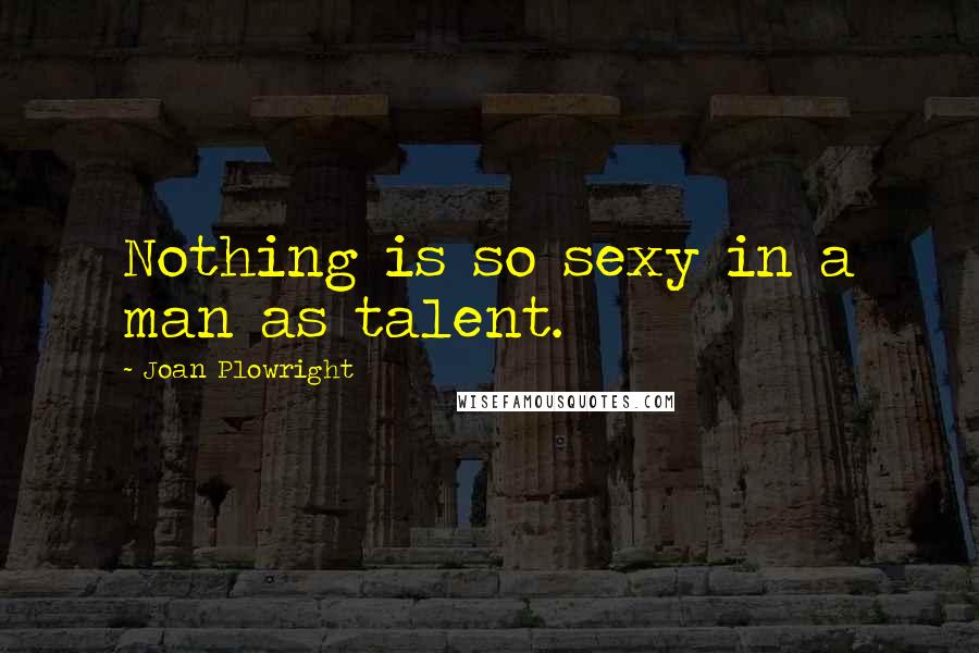 Joan Plowright Quotes: Nothing is so sexy in a man as talent.