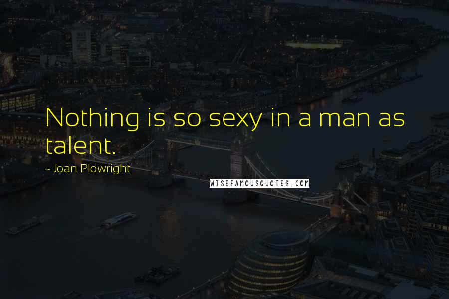 Joan Plowright Quotes: Nothing is so sexy in a man as talent.