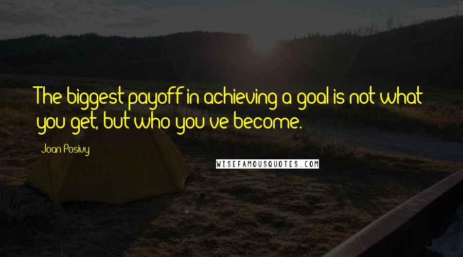 Joan Posivy Quotes: The biggest payoff in achieving a goal is not what you get, but who you've become.