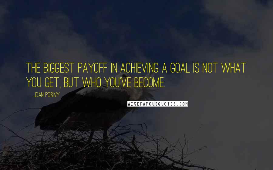 Joan Posivy Quotes: The biggest payoff in achieving a goal is not what you get, but who you've become.