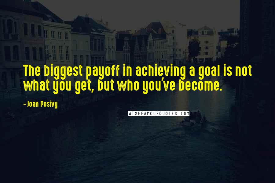 Joan Posivy Quotes: The biggest payoff in achieving a goal is not what you get, but who you've become.