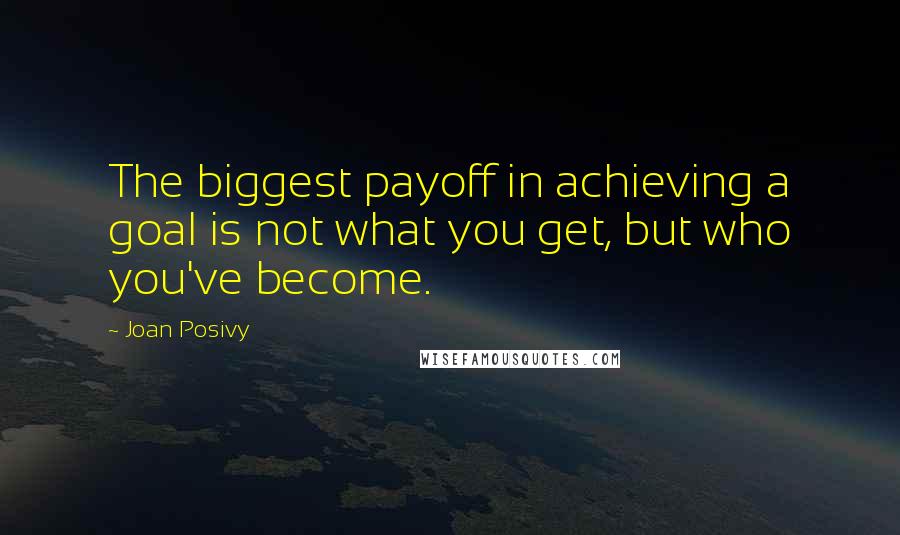 Joan Posivy Quotes: The biggest payoff in achieving a goal is not what you get, but who you've become.