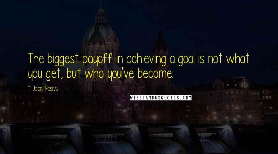 Joan Posivy Quotes: The biggest payoff in achieving a goal is not what you get, but who you've become.