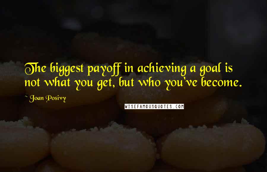 Joan Posivy Quotes: The biggest payoff in achieving a goal is not what you get, but who you've become.