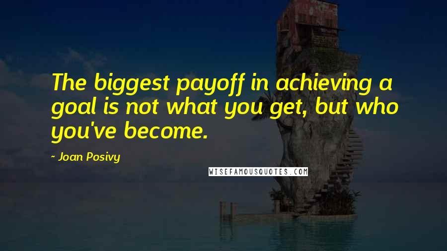 Joan Posivy Quotes: The biggest payoff in achieving a goal is not what you get, but who you've become.