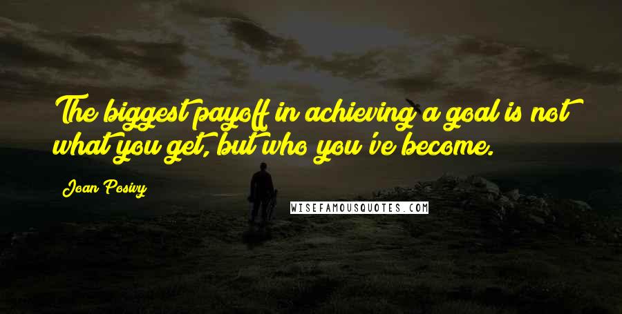 Joan Posivy Quotes: The biggest payoff in achieving a goal is not what you get, but who you've become.