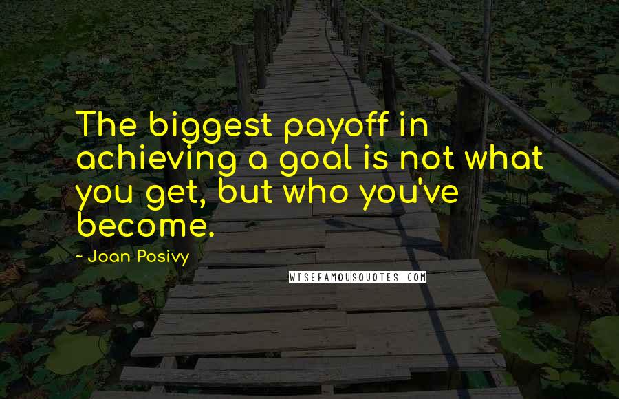 Joan Posivy Quotes: The biggest payoff in achieving a goal is not what you get, but who you've become.