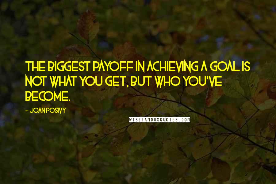 Joan Posivy Quotes: The biggest payoff in achieving a goal is not what you get, but who you've become.