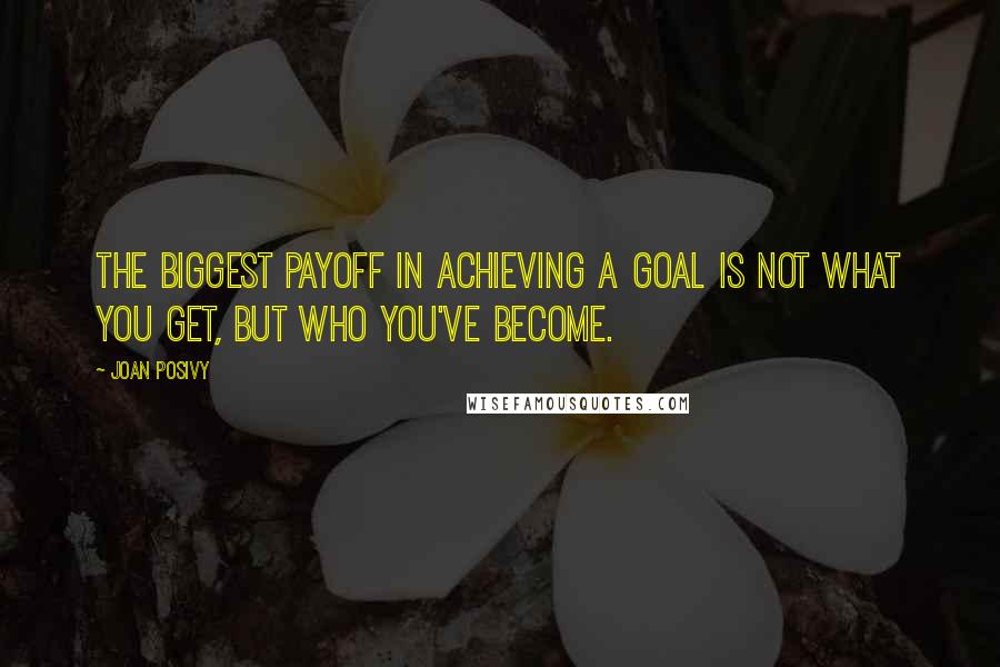 Joan Posivy Quotes: The biggest payoff in achieving a goal is not what you get, but who you've become.