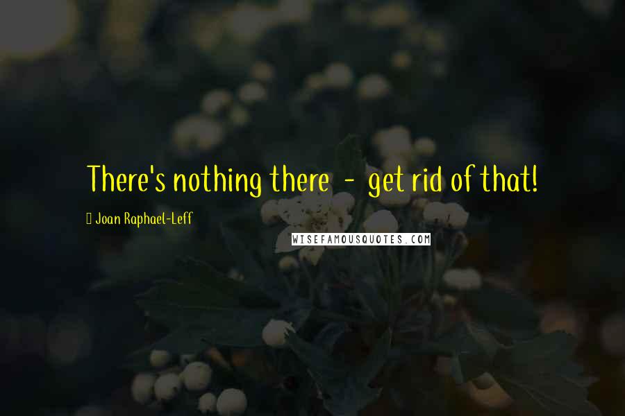 Joan Raphael-Leff Quotes: There's nothing there - get rid of that!