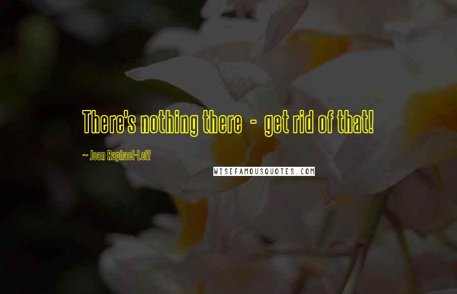 Joan Raphael-Leff Quotes: There's nothing there  -  get rid of that!