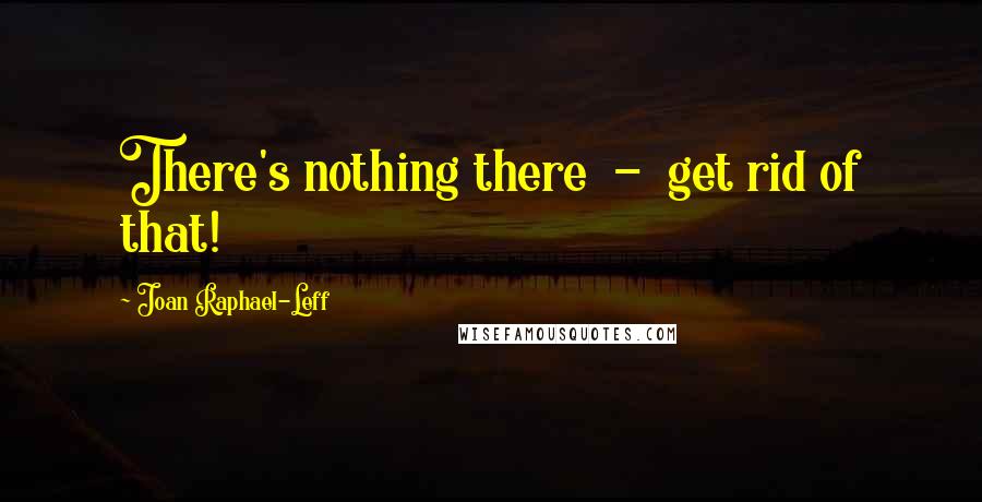 Joan Raphael-Leff Quotes: There's nothing there  -  get rid of that!