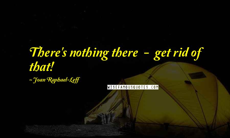 Joan Raphael-Leff Quotes: There's nothing there  -  get rid of that!