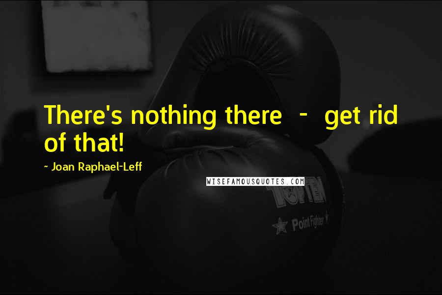 Joan Raphael-Leff Quotes: There's nothing there  -  get rid of that!