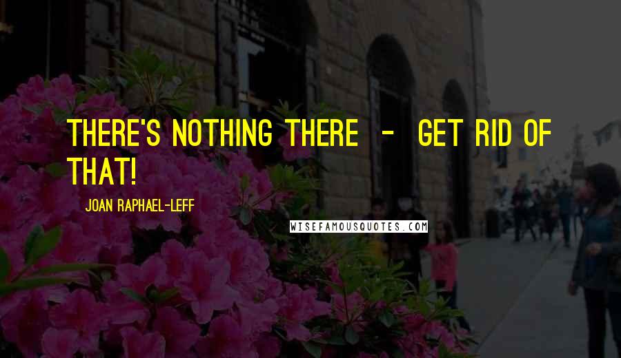 Joan Raphael-Leff Quotes: There's nothing there  -  get rid of that!