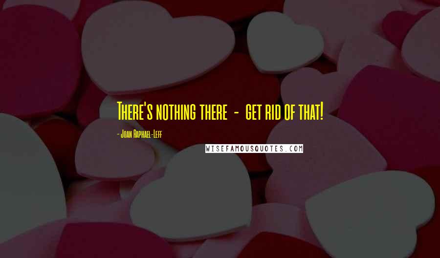 Joan Raphael-Leff Quotes: There's nothing there  -  get rid of that!