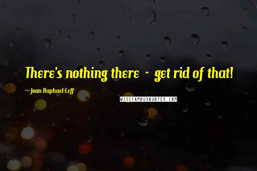 Joan Raphael-Leff Quotes: There's nothing there  -  get rid of that!