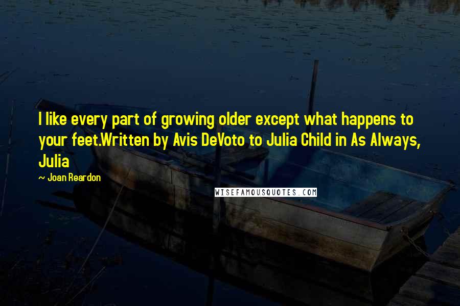 Joan Reardon Quotes: I like every part of growing older except what happens to your feet.Written by Avis DeVoto to Julia Child in As Always, Julia