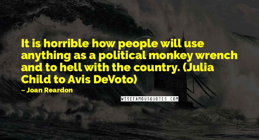 Joan Reardon Quotes: It is horrible how people will use anything as a political monkey wrench and to hell with the country. (Julia Child to Avis DeVoto)