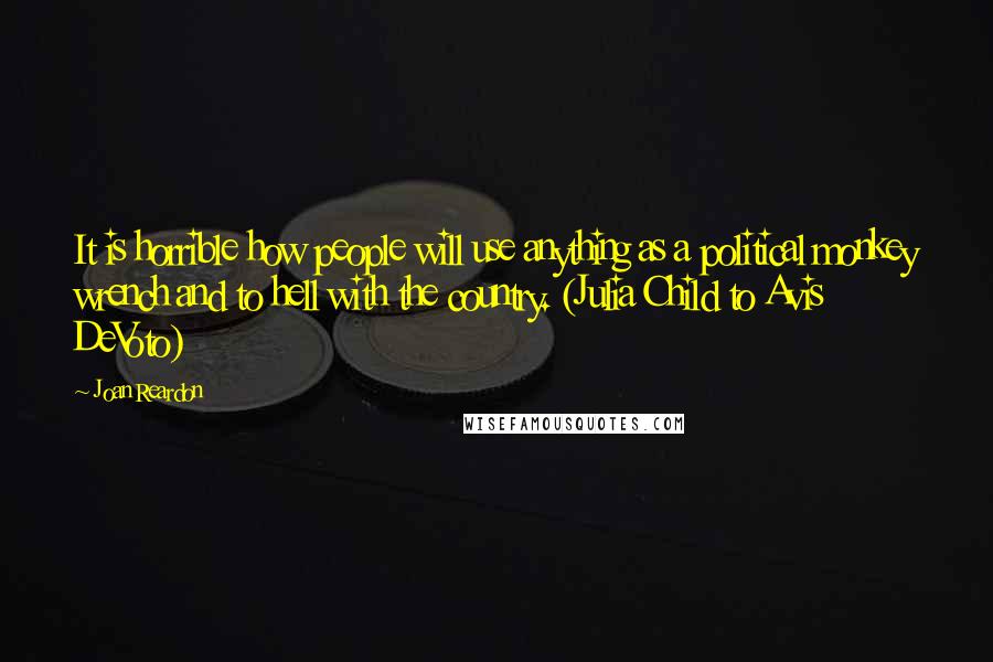 Joan Reardon Quotes: It is horrible how people will use anything as a political monkey wrench and to hell with the country. (Julia Child to Avis DeVoto)