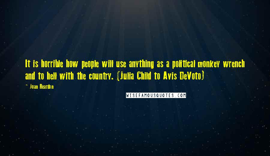 Joan Reardon Quotes: It is horrible how people will use anything as a political monkey wrench and to hell with the country. (Julia Child to Avis DeVoto)