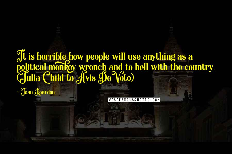 Joan Reardon Quotes: It is horrible how people will use anything as a political monkey wrench and to hell with the country. (Julia Child to Avis DeVoto)