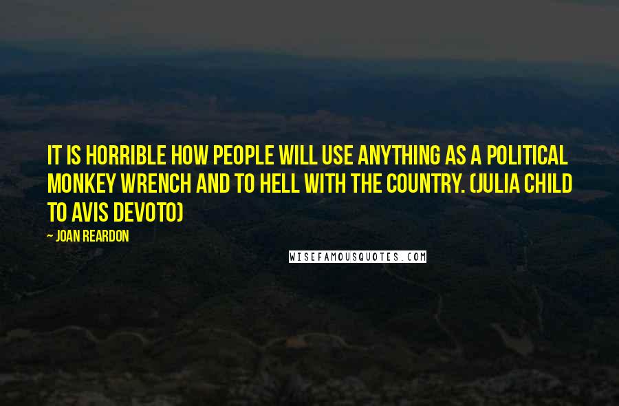 Joan Reardon Quotes: It is horrible how people will use anything as a political monkey wrench and to hell with the country. (Julia Child to Avis DeVoto)