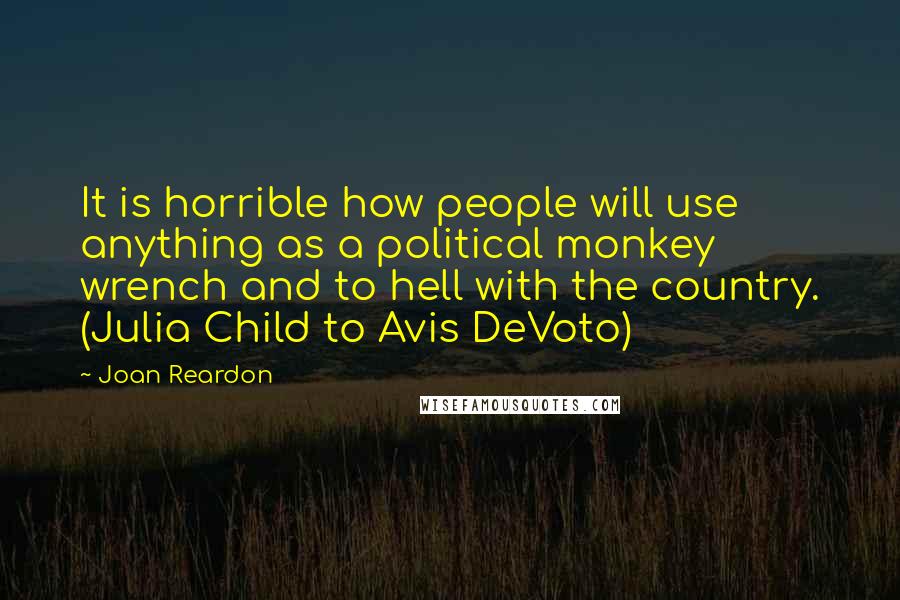 Joan Reardon Quotes: It is horrible how people will use anything as a political monkey wrench and to hell with the country. (Julia Child to Avis DeVoto)