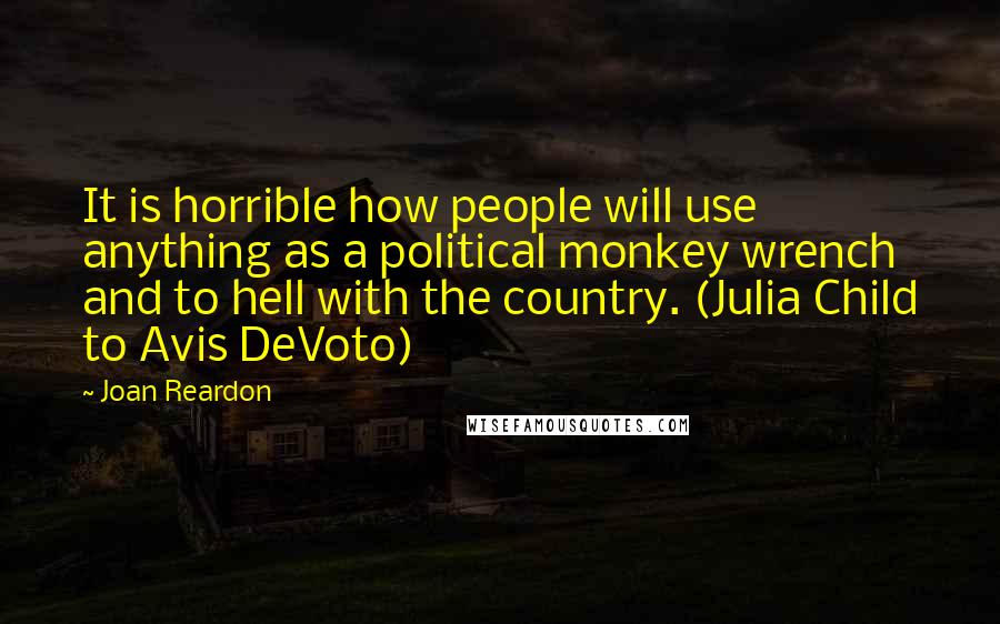 Joan Reardon Quotes: It is horrible how people will use anything as a political monkey wrench and to hell with the country. (Julia Child to Avis DeVoto)