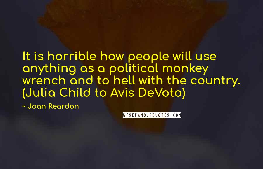 Joan Reardon Quotes: It is horrible how people will use anything as a political monkey wrench and to hell with the country. (Julia Child to Avis DeVoto)