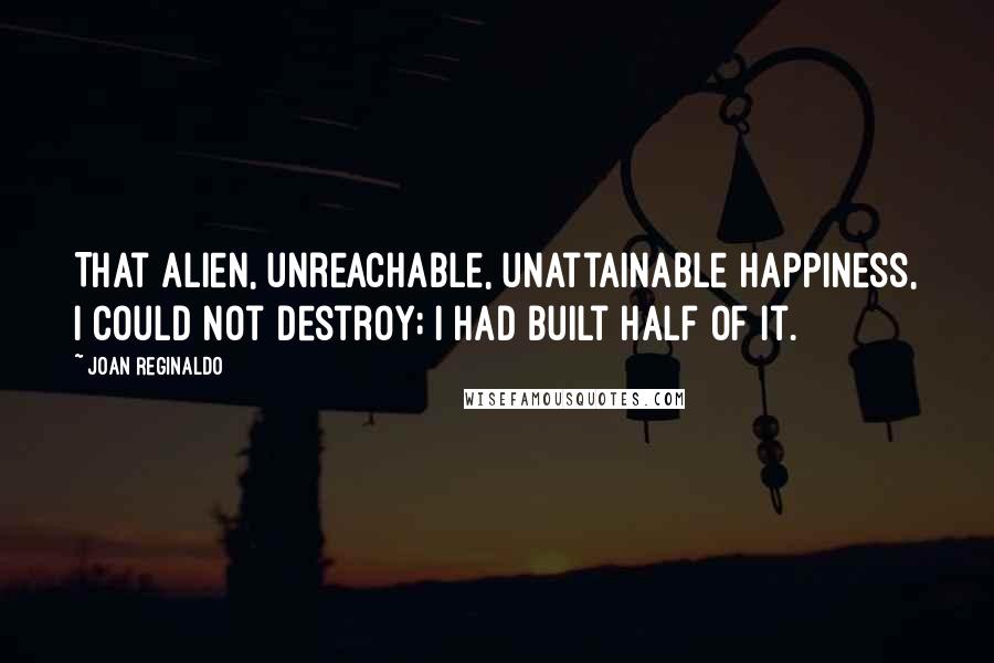 Joan Reginaldo Quotes: That alien, unreachable, unattainable happiness, I could not destroy; I had built half of it.