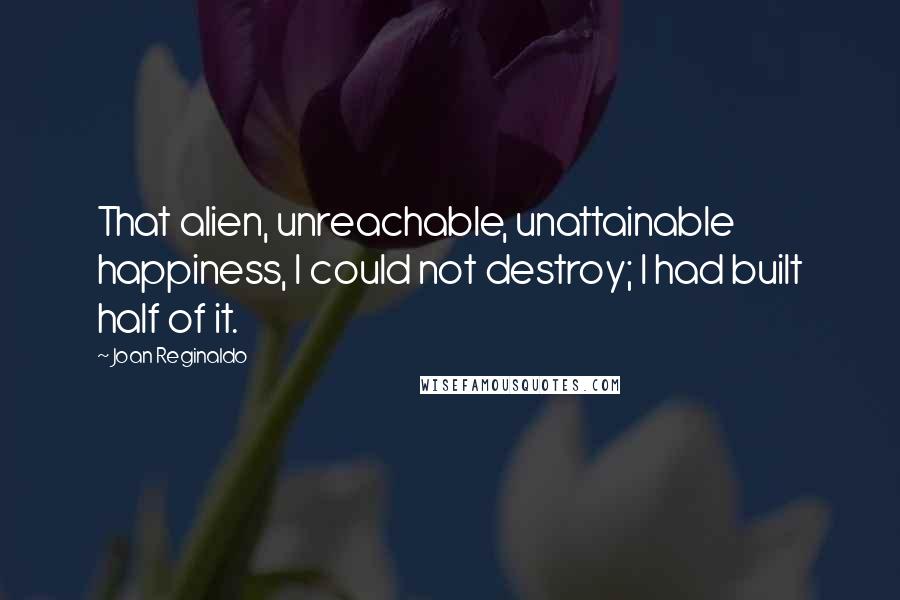 Joan Reginaldo Quotes: That alien, unreachable, unattainable happiness, I could not destroy; I had built half of it.