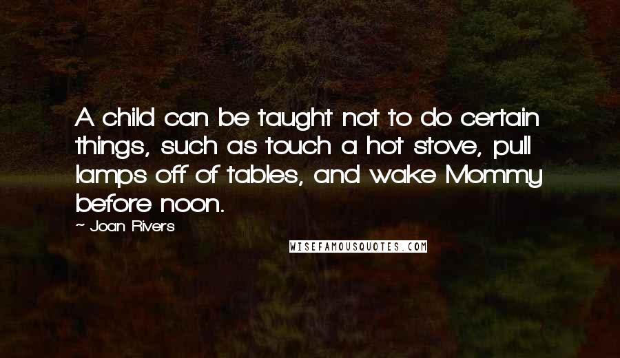 Joan Rivers Quotes: A child can be taught not to do certain things, such as touch a hot stove, pull lamps off of tables, and wake Mommy before noon.