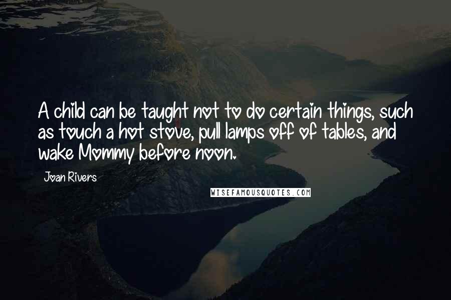 Joan Rivers Quotes: A child can be taught not to do certain things, such as touch a hot stove, pull lamps off of tables, and wake Mommy before noon.