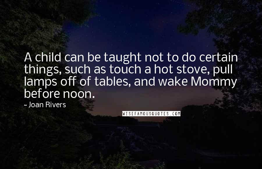 Joan Rivers Quotes: A child can be taught not to do certain things, such as touch a hot stove, pull lamps off of tables, and wake Mommy before noon.