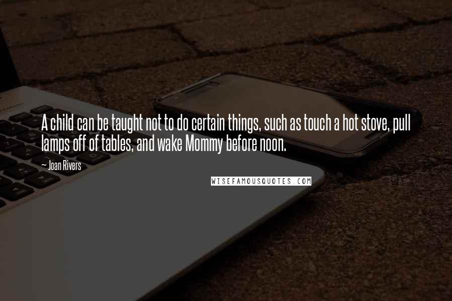 Joan Rivers Quotes: A child can be taught not to do certain things, such as touch a hot stove, pull lamps off of tables, and wake Mommy before noon.