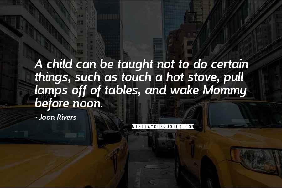 Joan Rivers Quotes: A child can be taught not to do certain things, such as touch a hot stove, pull lamps off of tables, and wake Mommy before noon.