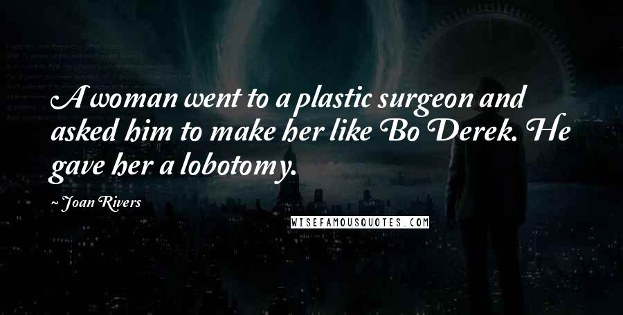 Joan Rivers Quotes: A woman went to a plastic surgeon and asked him to make her like Bo Derek. He gave her a lobotomy.