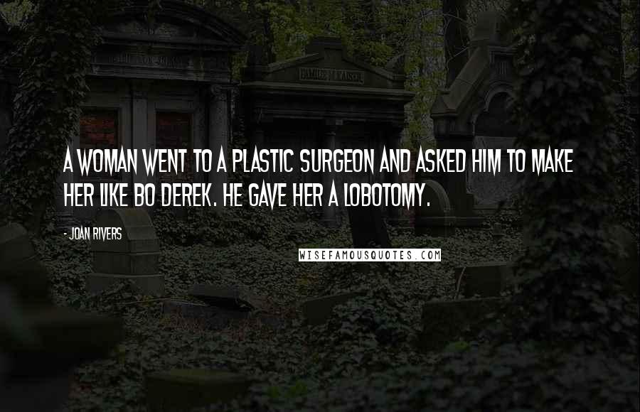 Joan Rivers Quotes: A woman went to a plastic surgeon and asked him to make her like Bo Derek. He gave her a lobotomy.