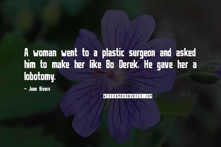 Joan Rivers Quotes: A woman went to a plastic surgeon and asked him to make her like Bo Derek. He gave her a lobotomy.