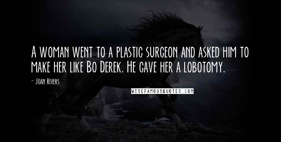 Joan Rivers Quotes: A woman went to a plastic surgeon and asked him to make her like Bo Derek. He gave her a lobotomy.