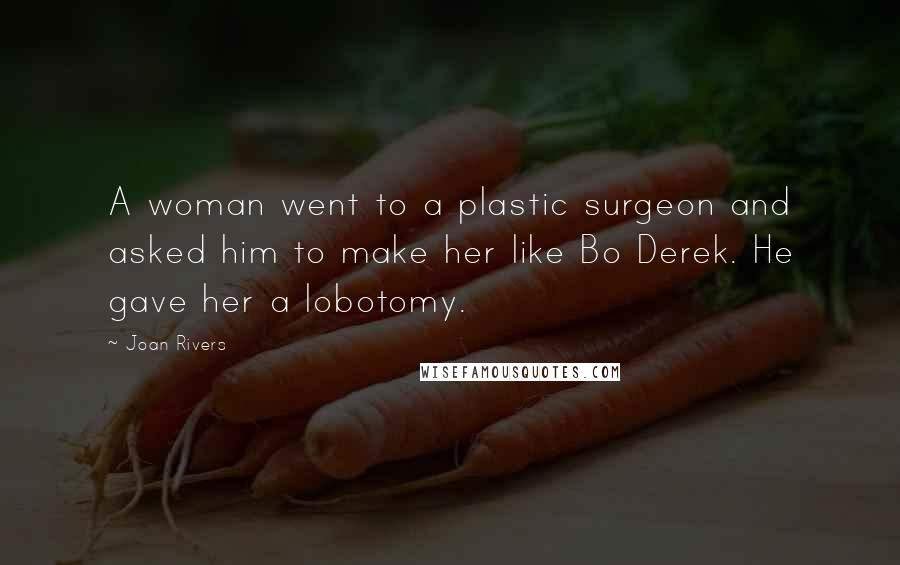 Joan Rivers Quotes: A woman went to a plastic surgeon and asked him to make her like Bo Derek. He gave her a lobotomy.