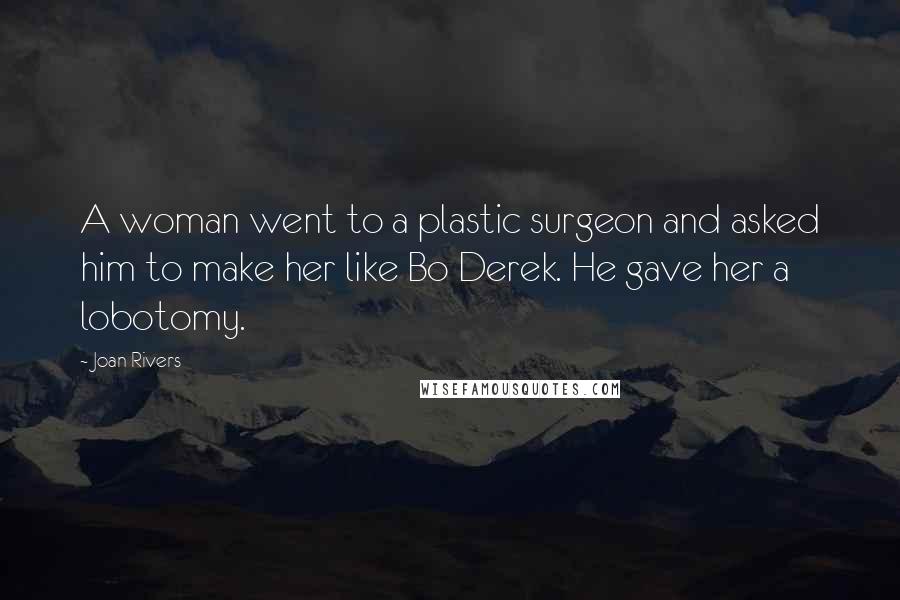 Joan Rivers Quotes: A woman went to a plastic surgeon and asked him to make her like Bo Derek. He gave her a lobotomy.